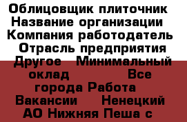 Облицовщик-плиточник › Название организации ­ Компания-работодатель › Отрасль предприятия ­ Другое › Минимальный оклад ­ 30 000 - Все города Работа » Вакансии   . Ненецкий АО,Нижняя Пеша с.